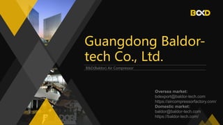 Guangdong Baldor-
tech Co., Ltd.
B&D(Baldor) Air Compressor
Oversea market:
bdexport@baldor-tech.com
https://aircompressorfactory.com/
Domestic market:
baldor@baldor-tech.com
https://baldor-tech.com/
 