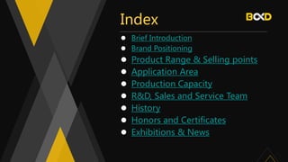 Index
 Brief Introduction
 Brand Positioning
 Product Range & Selling points
 Application Area
 Production Capacity
 R&D, Sales and Service Team
 History
 Honors and Certificates
 Exhibitions & News
 