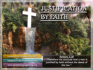 Lesson 4 for October 28, 2017
Adapted From www.fustero.es
www.gmahktanjungpinang.org
Romans 3:28
“Therefore we conclude that a man is
justified by faith without the deeds of
the law.”
 