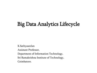 Big Data Analytics Lifecycle
K.Sathyaseelan
Assistant Professor,
Department of Information Technology,
Sri Ramakrishna Institute of Technology,
Coimbatore.
 