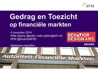 Gedrag en Toezicht
op financiële markten
4 november 2014
Wilte Zijlstra (@wilte | wilte.zijlstra@afm.nl)
AFM (@AutoriteitFM)
slideshare.net/wiltez #BDAMS
 