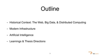 Outline 
• Historical Context: The Web, Big Data, & Distributed Computing 
• Modern Infrastructure 
• Artificial Intelligence 
• Learnings & Thesis Directions 
3 
 