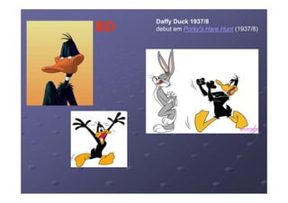 Daffy Duck 1937/8
BD   debut em Porky's Hare Hunt (1937/8)
 
