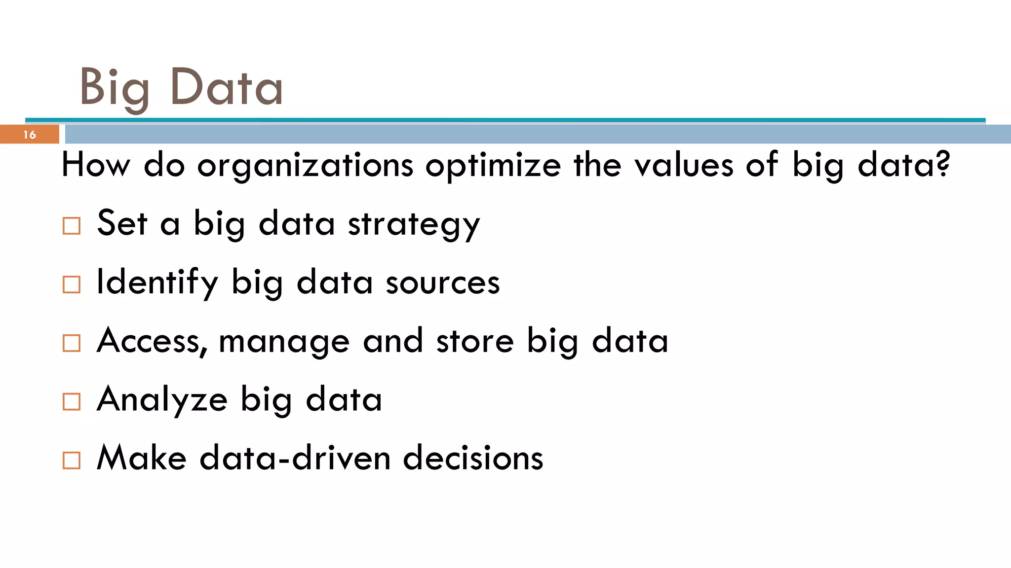 Big Data
How do organizations optimize the values of big data?
 Set a big data strategy
 Identify big data sources
 Access, manage and store big data
 Analyze big data
 Make data-driven decisions
16
 