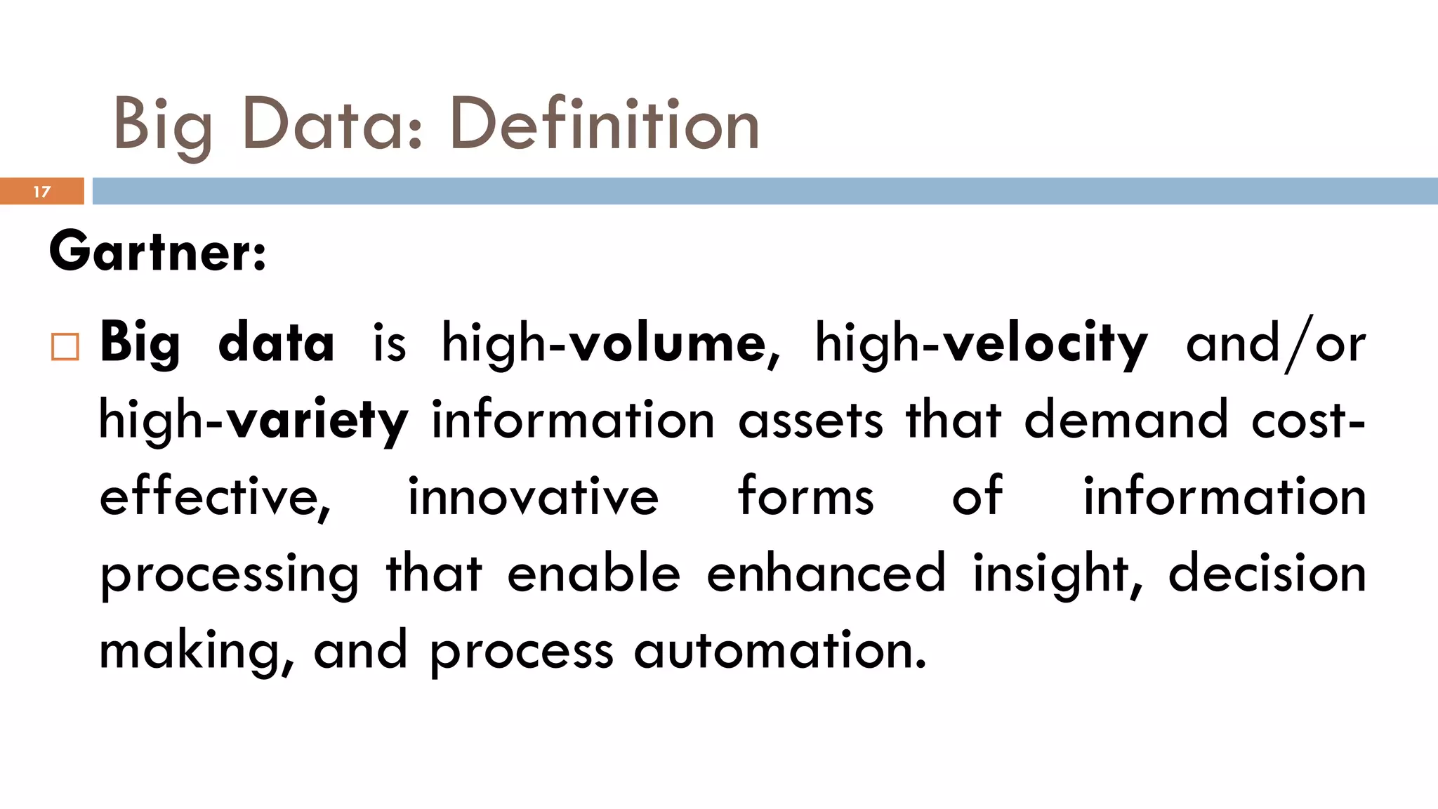 Big Data: Definition
Gartner:
 Big data is high-volume, high-velocity and/or
high-variety information assets that demand cost-
effective, innovative forms of information
processing that enable enhanced insight, decision
making, and process automation.
17
 