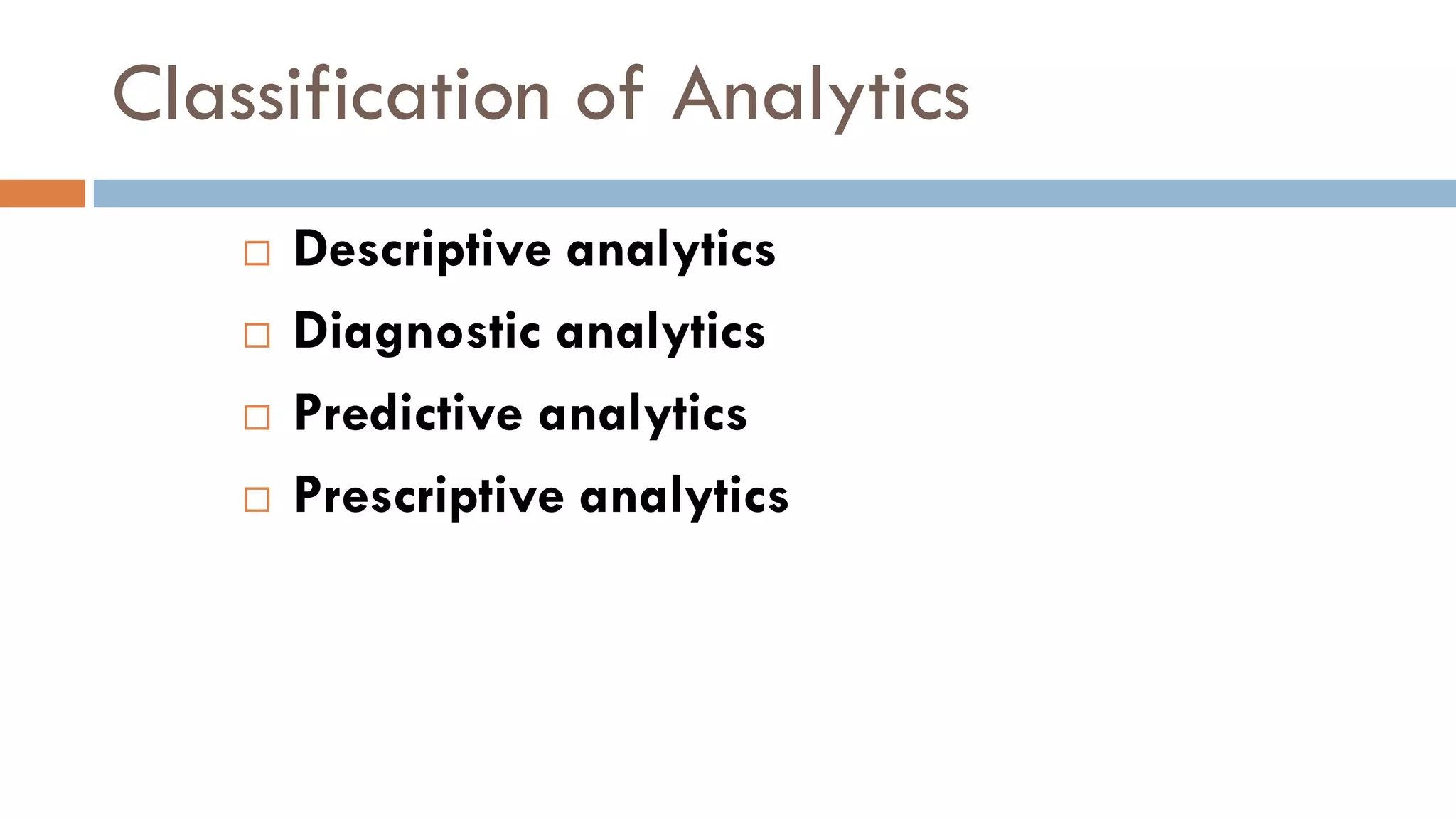 Classification of Analytics
 Descriptive analytics
 Diagnostic analytics
 Predictive analytics
 Prescriptive analytics
 
