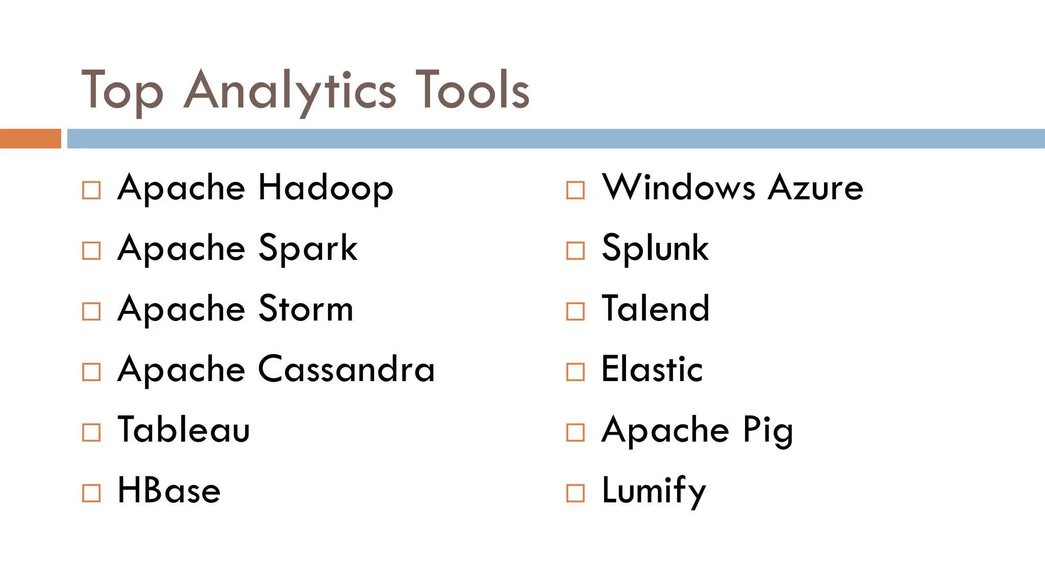 Top Analytics Tools
 Apache Hadoop
 Apache Spark
 Apache Storm
 Apache Cassandra
 Tableau
 HBase
 Windows Azure
 Splunk
 Talend
 Elastic
 Apache Pig
 Lumify
 