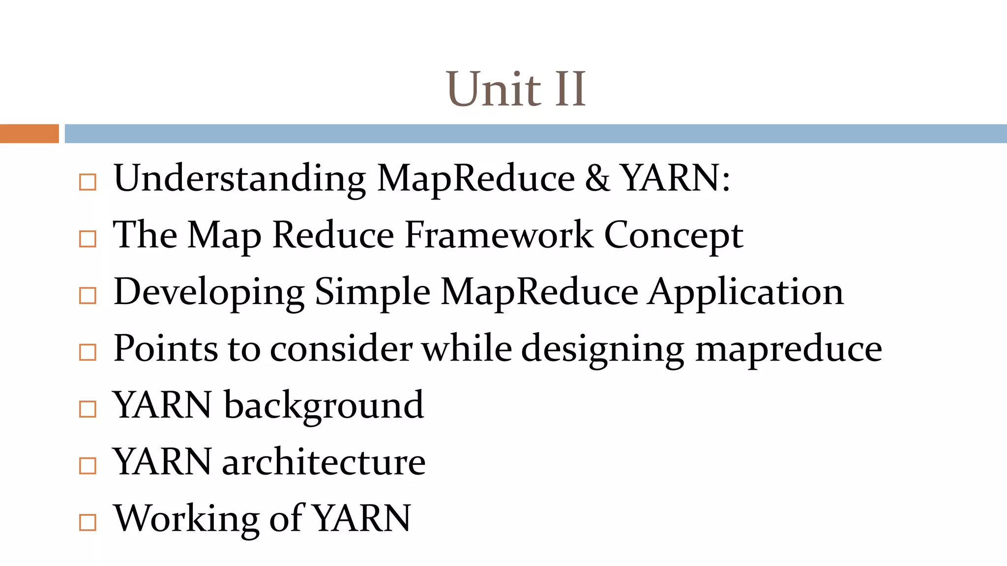 Unit II
 Understanding MapReduce & YARN:
 The Map Reduce Framework Concept
 Developing Simple MapReduce Application
 Points to consider while designing mapreduce
 YARN background
 YARN architecture
 Working of YARN
 
