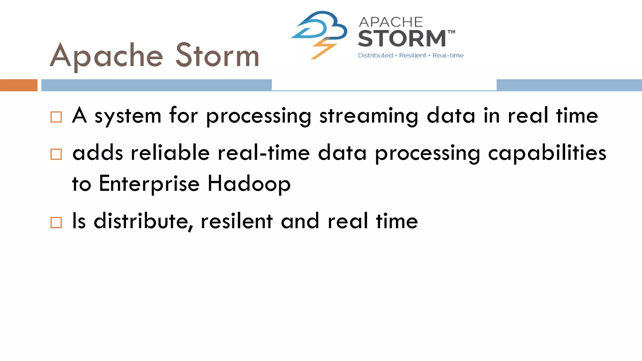 Apache Storm
 A system for processing streaming data in real time
 adds reliable real-time data processing capabilities
to Enterprise Hadoop
 Is distribute, resilent and real time
 