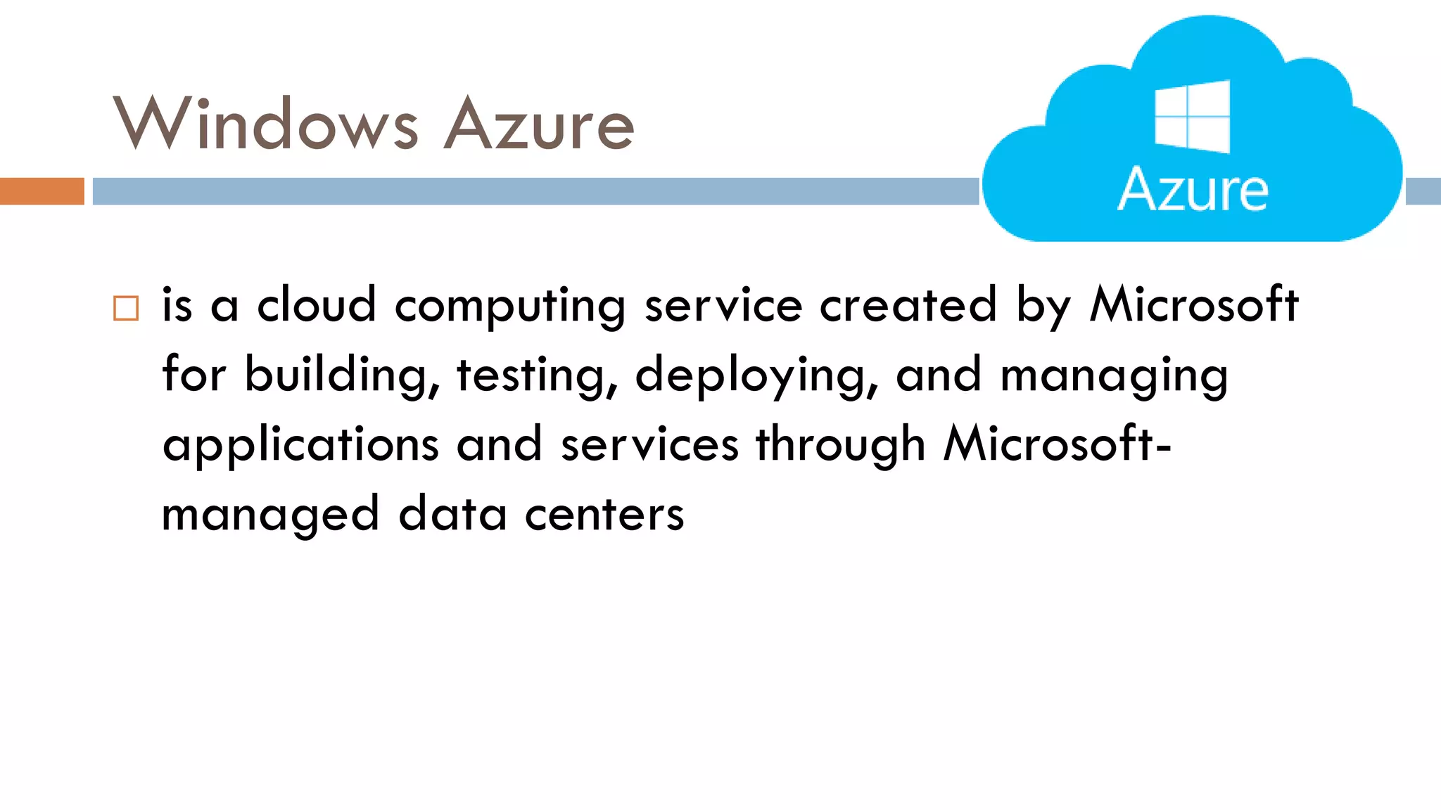 Windows Azure
 is a cloud computing service created by Microsoft
for building, testing, deploying, and managing
applications and services through Microsoft-
managed data centers
 