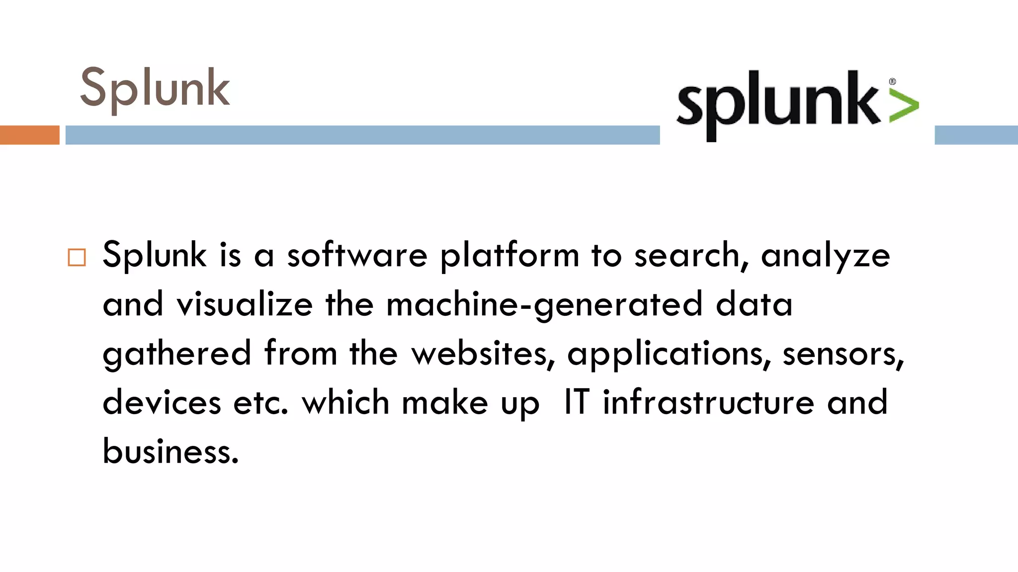 Splunk
 Splunk is a software platform to search, analyze
and visualize the machine-generated data
gathered from the websites, applications, sensors,
devices etc. which make up IT infrastructure and
business.
 