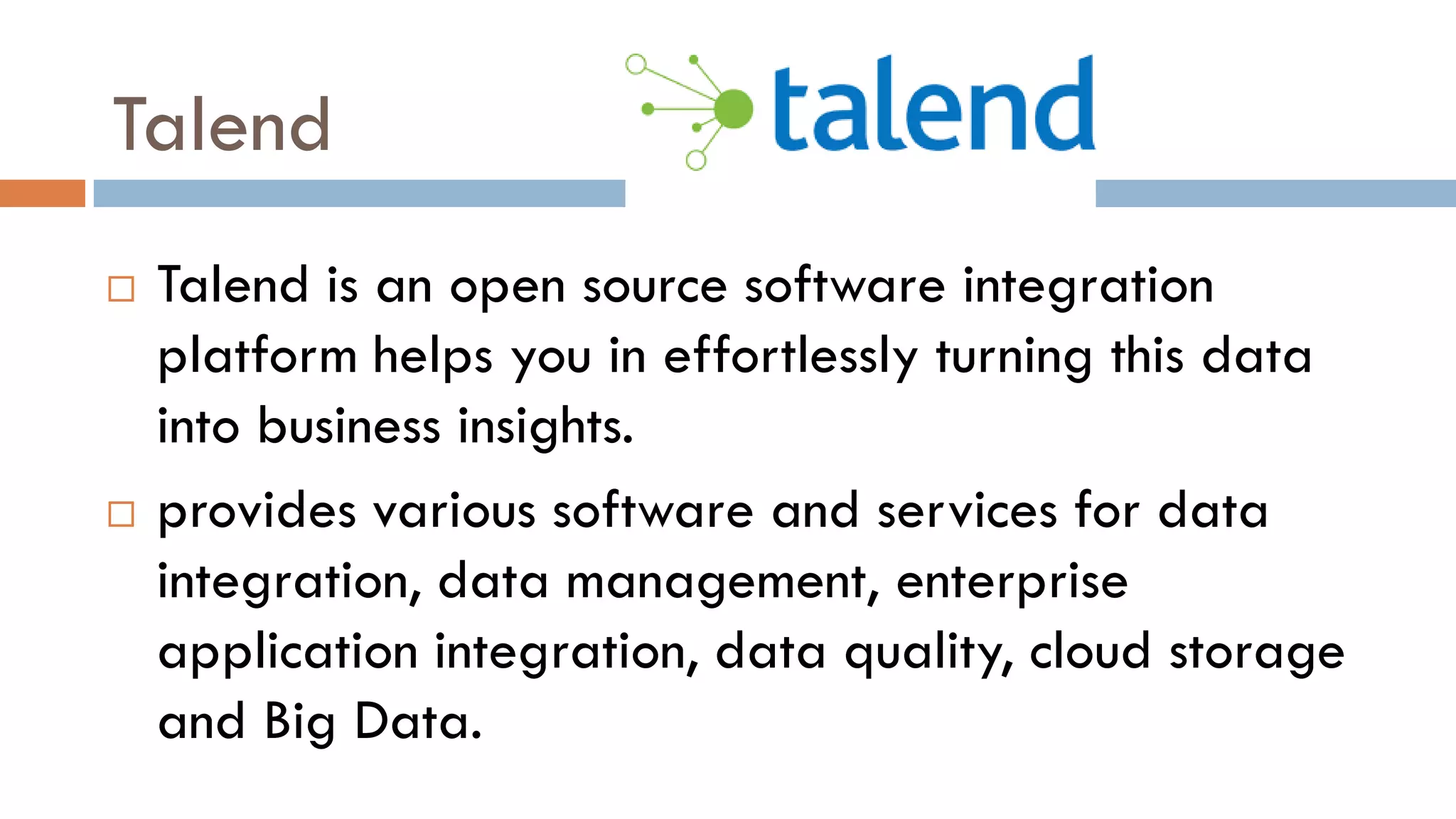 Talend
 Talend is an open source software integration
platform helps you in effortlessly turning this data
into business insights.
 provides various software and services for data
integration, data management, enterprise
application integration, data quality, cloud storage
and Big Data.
 