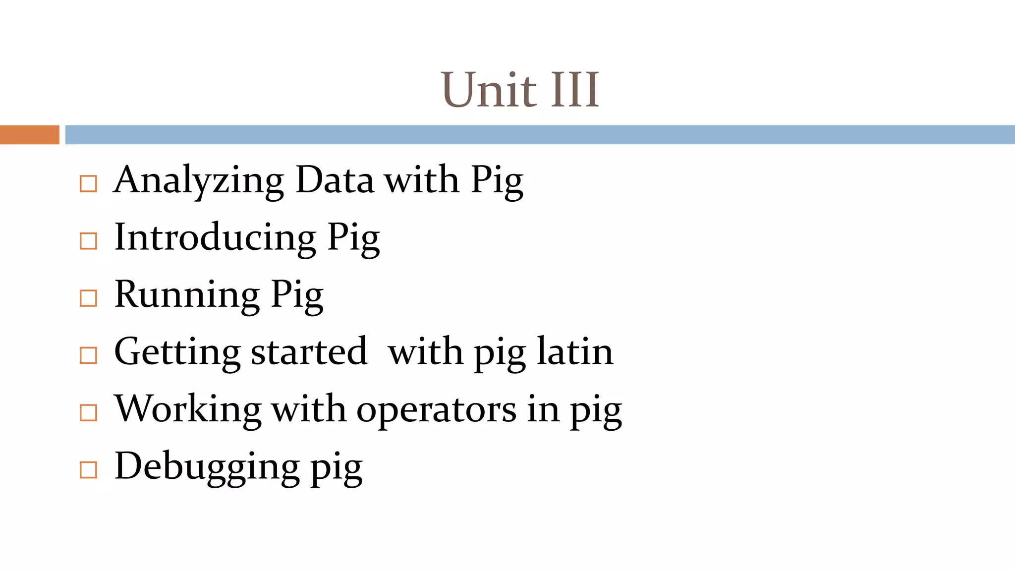 Unit III
 Analyzing Data with Pig
 Introducing Pig
 Running Pig
 Getting started with pig latin
 Working with operators in pig
 Debugging pig
 