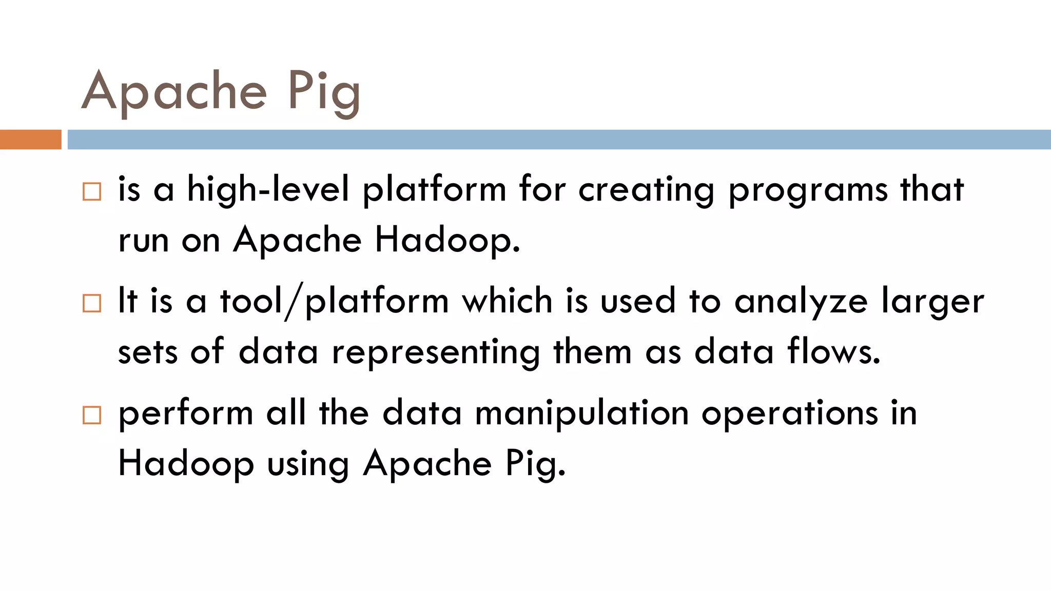 Apache Pig
 is a high-level platform for creating programs that
run on Apache Hadoop.
 It is a tool/platform which is used to analyze larger
sets of data representing them as data flows.
 perform all the data manipulation operations in
Hadoop using Apache Pig.
 
