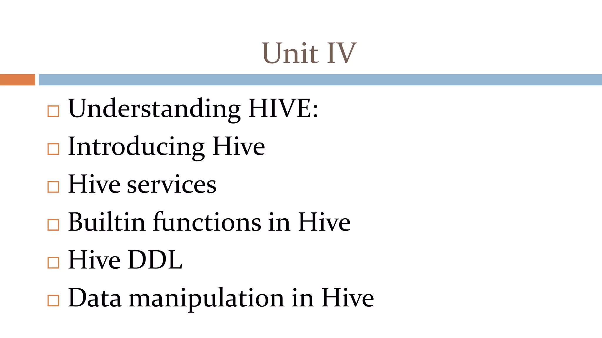 Unit IV
 Understanding HIVE:
 Introducing Hive
 Hive services
 Builtin functions in Hive
 Hive DDL
 Data manipulation in Hive
 