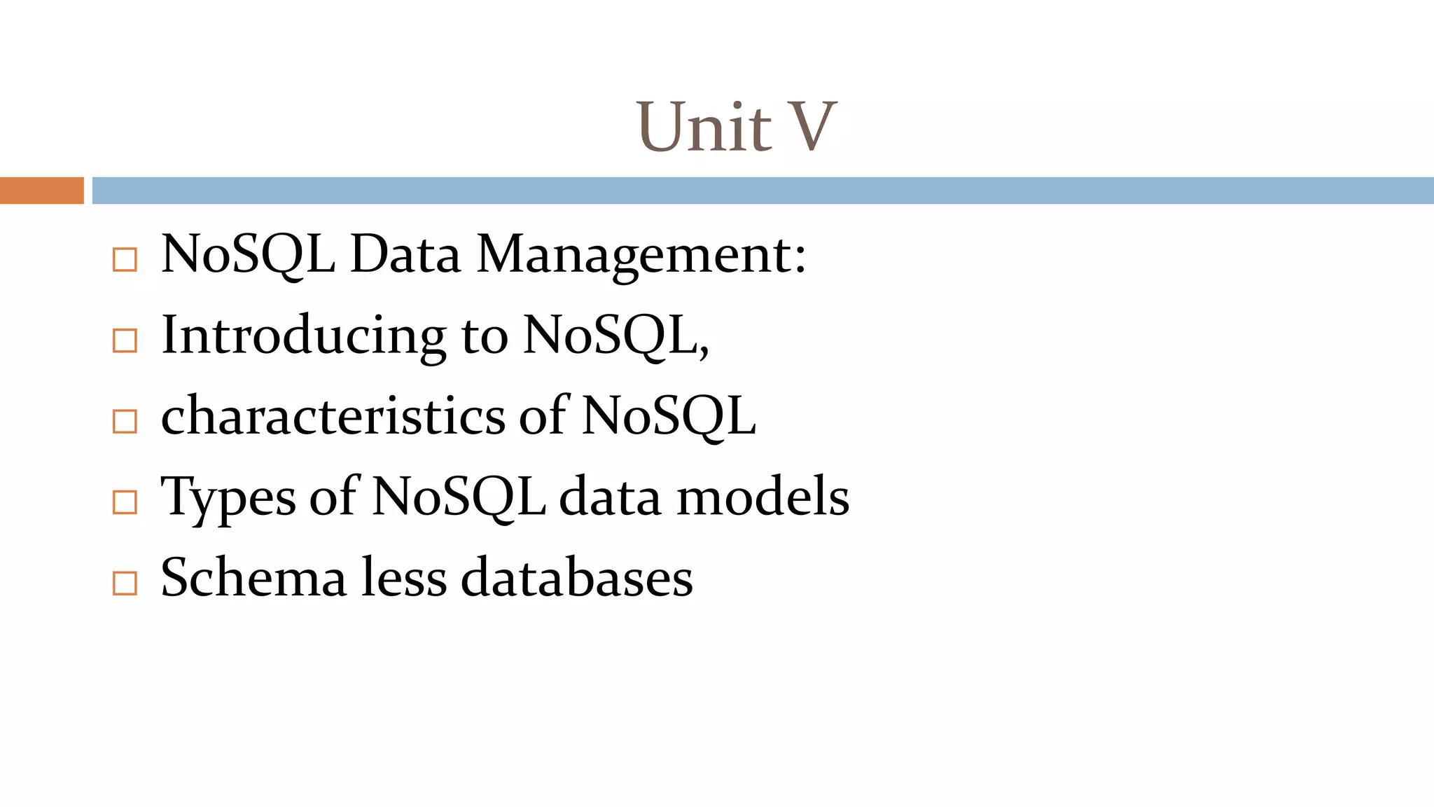 Unit V
 NoSQL Data Management:
 Introducing to NoSQL,
 characteristics of NoSQL
 Types of NoSQL data models
 Schema less databases
 