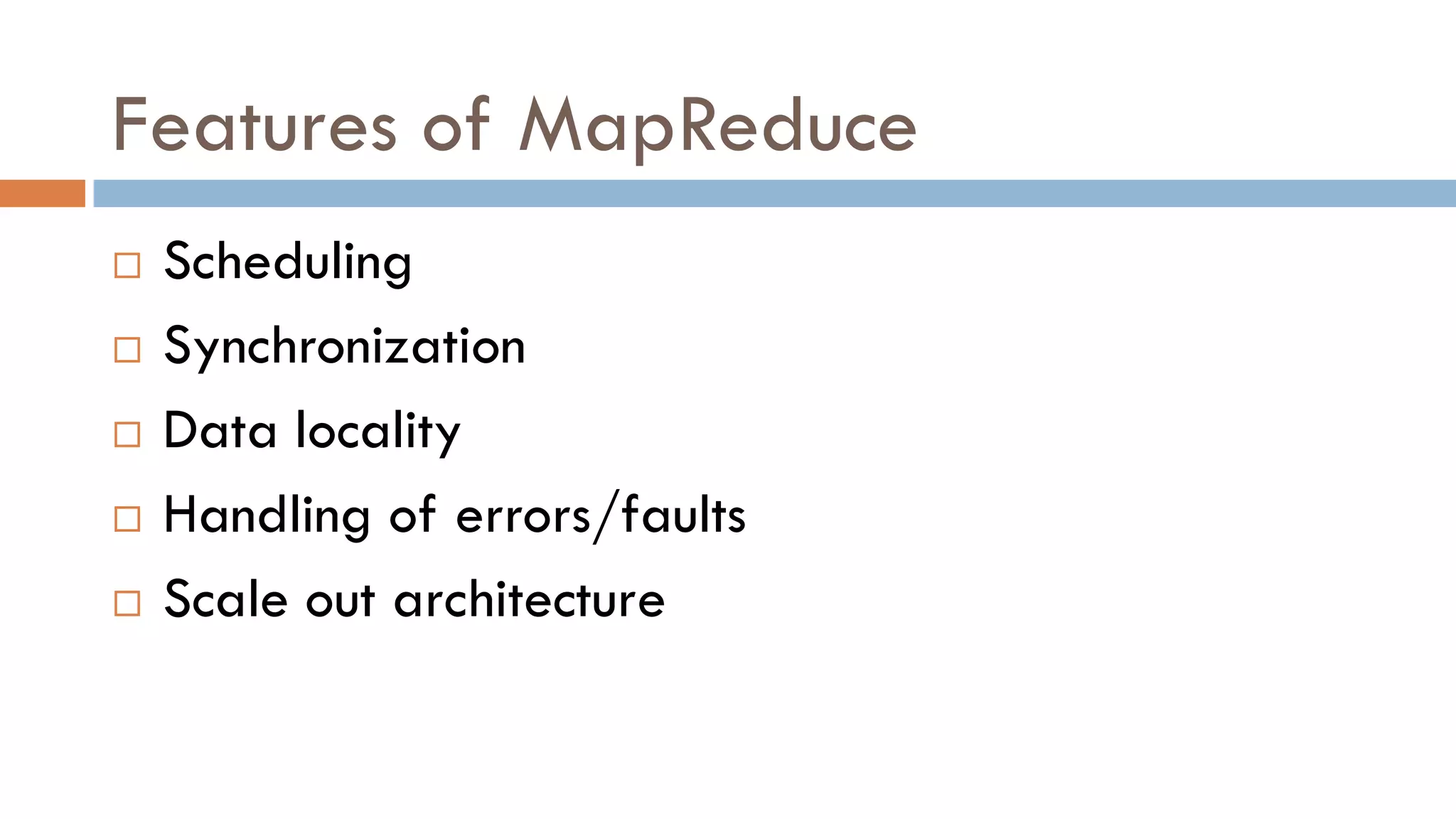 Features of MapReduce
 Scheduling
 Synchronization
 Data locality
 Handling of errors/faults
 Scale out architecture
 