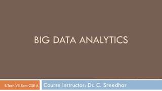 Course Instructor: Dr. C. Sreedhar
BIG DATA ANALYTICS
B.Tech VII Sem CSE A
*Note: Some images are downloaded and used from internet sources
 
