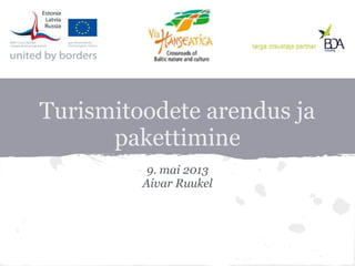 Turismitoodete arendus ja
pakettimine
9. mai 2013
Aivar Ruukel
 