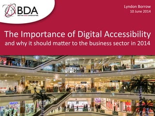 The	
  Importance	
  of	
  Digital	
  Accessibility	
  
and	
  why	
  it	
  should	
  ma:er	
  to	
  the	
  business	
  sector	
  in	
  2014	
  
Lyndon	
  Borrow	
  
10	
  June	
  2014	
  
 