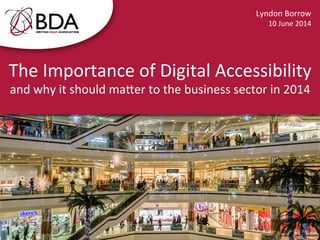 The	
  Importance	
  of	
  Digital	
  Accessibility	
  
and	
  why	
  it	
  should	
  ma:er	
  to	
  the	
  business	
  sector	
  in	
  2014	
  
Lyndon	
  Borrow	
  
10	
  June	
  2014	
  
 