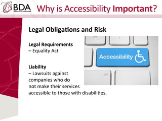 Why	
  is	
  Accessibility	
  Important?	
  
Legal	
  Obliga=ons	
  and	
  Risk	
  	
  
	
  
Legal	
  Requirements	
  	
  
–	
  Equality	
  Act	
  
	
  
	
  
Liability	
  	
  
–	
  Lawsuits	
  against	
  	
  
companies	
  who	
  do	
  	
  
not	
  make	
  their	
  services	
  	
  
accessible	
  to	
  those	
  with	
  disabiliDes.	
  
	
  
	
  
 