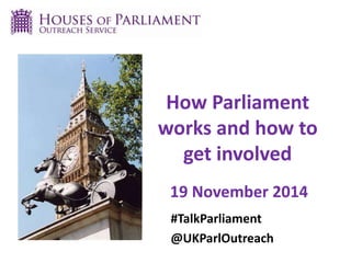How Parliament 
works and how to 
get involved 
19 November 2014 
#TalkParliament 
@UKParlOutreach 
 