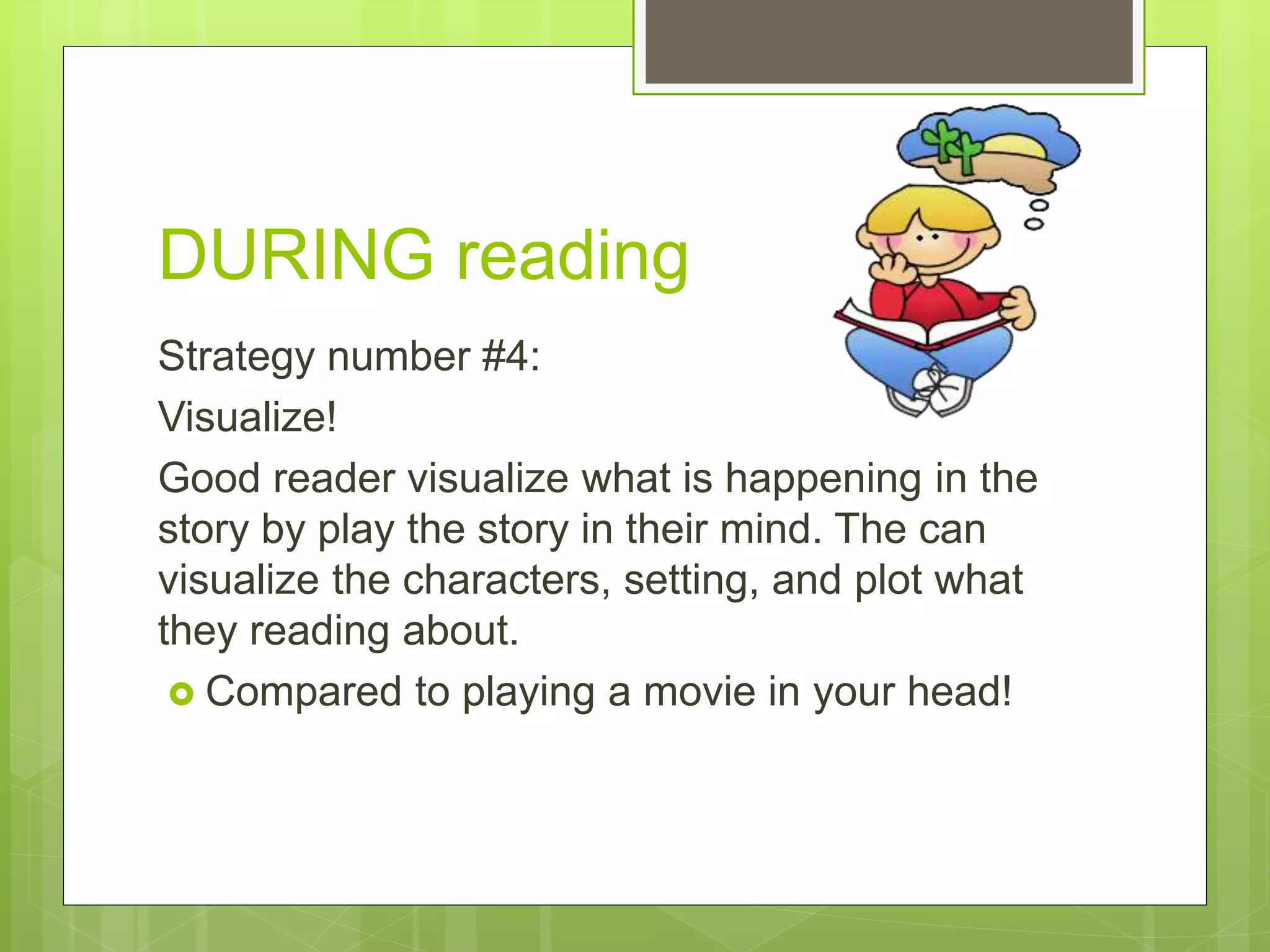 DURING reading
Strategy number #4:
Visualize!
Good reader visualize what is happening in the
story by play the story in their mind. The can
visualize the characters, setting, and plot what
they reading about.
 Compared to playing a movie in your head!
 