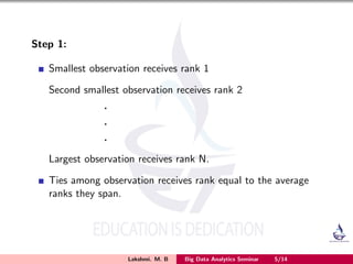 Step 1:
Smallest observation receives rank 1
Second smallest observation receives rank 2
.
.
.
Largest observation receives rank N.
Ties among observation receives rank equal to the average
ranks they span.
Lakshmi. M. B Big Data Analytics Seminar 5/14
 