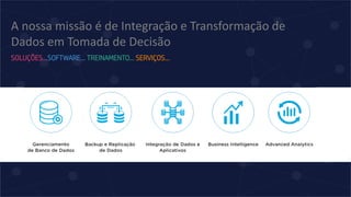 SOLUÇÕES…SOFTWARE... TREINAMENTO... SERVIÇOS...
A nossa missão é de Integração e Transformação de
Dados em Tomada de Decisão
 