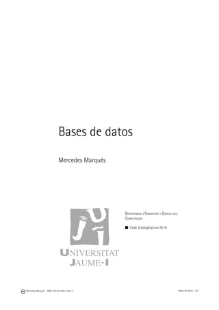 Bases de datos

                             Mercedes Marqués




                                                Departament d’Enginyeria i Ciència dels
                                                Computadors

                                                   Codi d’assignatura IG18




Mercedes Marqués - ISBN: 978-84-693-0146-3                                                Bases de datos - UJI
 