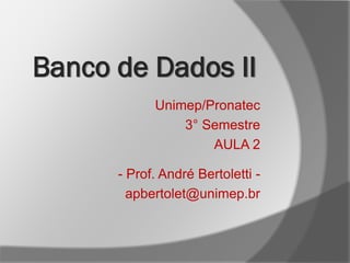 Unimep/Pronatec
3° Semestre
AULA 2
- Prof. André Bertoletti -
apbertolet@unimep.br
Banco de Dados II
 