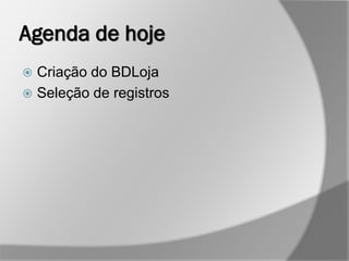 Agenda de hoje
 Criação do BDLoja
 Seleção de registros
 