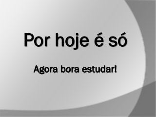 Por hoje é só
Agora bora estudar!
 
