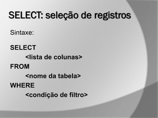 SELECT: seleção de registros
Sintaxe:
SELECT
<lista de colunas>
FROM
<nome da tabela>
WHERE
<condição de filtro>
 