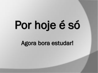 Por hoje é só
Agora bora estudar!
 