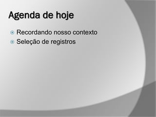 Agenda de hoje
 Recordando nosso contexto
 Seleção de registros
 
