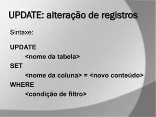 UPDATE: alteração de registros
Sintaxe:
UPDATE
<nome da tabela>
SET
<nome da coluna> = <novo conteúdo>
WHERE
<condição de filtro>
 