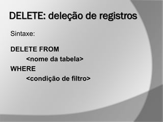 DELETE: deleção de registros
Sintaxe:
DELETE FROM
<nome da tabela>
WHERE
<condição de filtro>
 