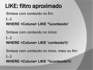 LIKE: filtro aproximado
Sintaxe com conteúdo no fim:
(...)
WHERE <Coluna> LIKE ‘%conteúdo’
Sintaxe com conteúdo no início:
(...)
WHERE <Coluna> LIKE ‘conteúdo%’
Sintaxe com conteúdo no inicio, meio ou fim:
(...)
WHERE <Coluna> LIKE ‘%conteúdo%’
 