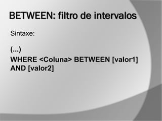 BETWEEN: filtro de intervalos
Sintaxe:
(...)
WHERE <Coluna> BETWEEN [valor1]
AND [valor2]
 