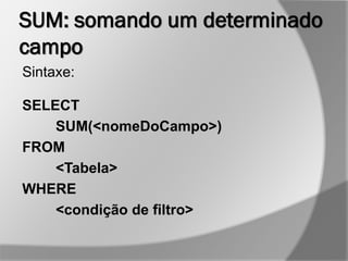 SUM: somando um determinado
campo
Sintaxe:
SELECT
SUM(<nomeDoCampo>)
FROM
<Tabela>
WHERE
<condição de filtro>
 