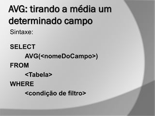 AVG: tirando a média um
determinado campo
Sintaxe:
SELECT
AVG(<nomeDoCampo>)
FROM
<Tabela>
WHERE
<condição de filtro>
 