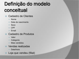 Definição do modelo
conceitual
 Cadastro de Clientes
 Nome
 Data de nascimento
 Sexo
 CPF
 Email
 Cadastro de Produtos
 Valor
 Categoria
 Mais vendidos
 Vendas realizadas
 Data/hora
 Loja que vendeu (filial)
 