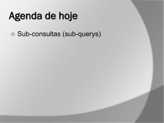 Agenda de hoje
 Sub-consultas (sub-querys)
 