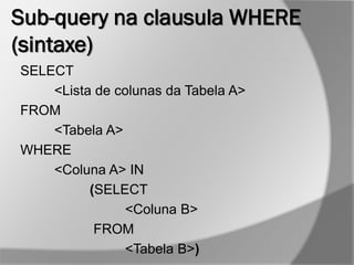 Sub-query na clausula WHERE
(sintaxe)
SELECT
<Lista de colunas da Tabela A>
FROM
<Tabela A>
WHERE
<Coluna A> IN
(SELECT
<Coluna B>
FROM
<Tabela B>)
 