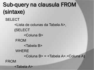 Sub-query na clausula FROM
(sintaxe)
SELECT
<Lista de colunas da Tabela A>,
(SELECT
<Coluna B>
FROM
<Tabela B>
WHERE
<Coluna B> = <Tabela A>.<Coluna A)
FROM
<Tabela A>
 