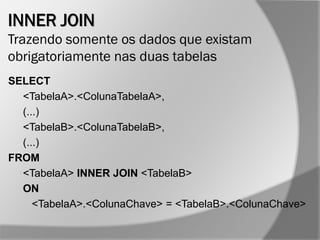 INNER JOIN
Trazendo somente os dados que existam
obrigatoriamente nas duas tabelas
SELECT
<TabelaA>.<ColunaTabelaA>,
(...)
<TabelaB>.<ColunaTabelaB>,
(...)
FROM
<TabelaA> INNER JOIN <TabelaB>
ON
<TabelaA>.<ColunaChave> = <TabelaB>.<ColunaChave>
 