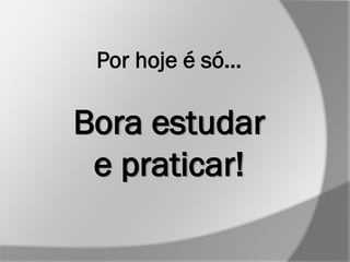 Por hoje é só...
Bora estudar
e praticar!
 
