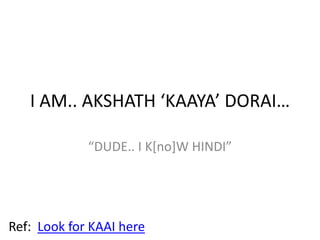I AM.. AKSHATH ‘KAAYA’ DORAI… “DUDE.. I K[no]W HINDI” Ref:  Look for KAAI here 